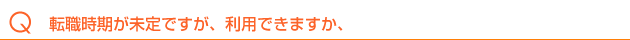 転職時期が未定ですが、利用できますか。