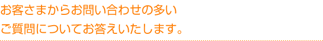 お客様からのお問い合わせの多いご質問についてお答えいたします。